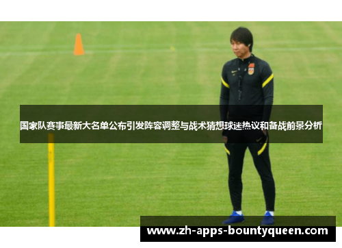 国家队赛事最新大名单公布引发阵容调整与战术猜想球迷热议和备战前景分析 国家队赛事最新大名单公布引发阵容调整与战术猜想球迷热议和备战前景分析