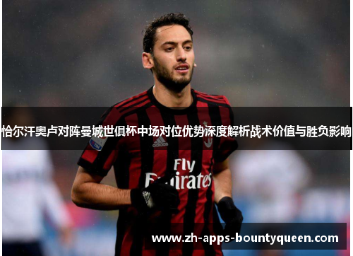 恰尔汗奥卢对阵曼城世俱杯中场对位优势深度解析战术价值与胜负影响 恰尔汗奥卢对阵曼城世俱杯中场对位优势深度解析战术价值与胜负影响