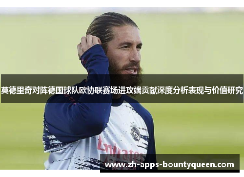莫德里奇对阵德国球队欧协联赛场进攻端贡献深度分析表现与价值研究 莫德里奇对阵德国球队欧协联赛场进攻端贡献深度分析表现与价值研究