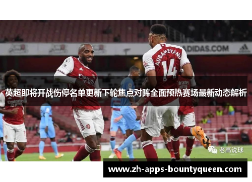 英超即将开战伤停名单更新下轮焦点对阵全面预热赛场最新动态解析 英超即将开战伤停名单更新下轮焦点对阵全面预热赛场最新动态解析
