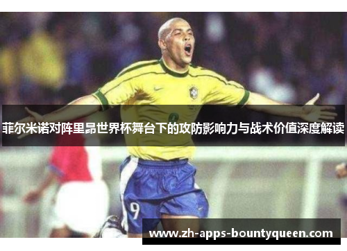 菲尔米诺对阵里昂世界杯舞台下的攻防影响力与战术价值深度解读 菲尔米诺对阵里昂世界杯舞台下的攻防影响力与战术价值深度解读