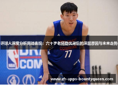 评球人深度分析周琦表现:六十岁老将隐忧背后的深层原因与未来走势 评球人深度分析周琦表现:六十岁老将隐忧背后的深层原因与未来走势