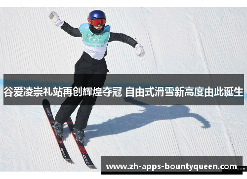 谷爱凌崇礼站再创辉煌夺冠 自由式滑雪新高度由此诞生 谷爱凌崇礼站再创辉煌夺冠 自由式滑雪新高度由此诞生
