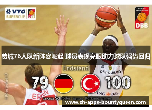 费城76人队新阵容崛起 球员表现亮眼助力球队强势回归 费城76人队新阵容崛起 球员表现亮眼助力球队强势回归