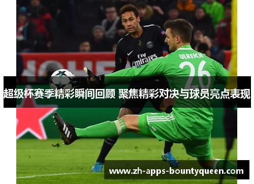 超级杯赛季精彩瞬间回顾 聚焦精彩对决与球员亮点表现