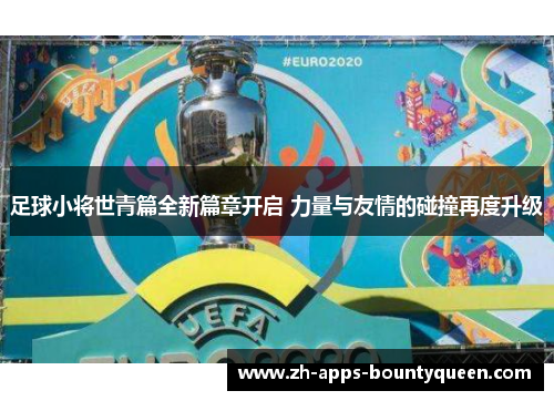 足球小将世青篇全新篇章开启 力量与友情的碰撞再度升级 足球小将世青篇全新篇章开启 力量与友情的碰撞再度升级