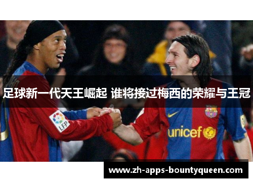 足球新一代天王崛起 谁将接过梅西的荣耀与王冠 足球新一代天王崛起 谁将接过梅西的荣耀与王冠