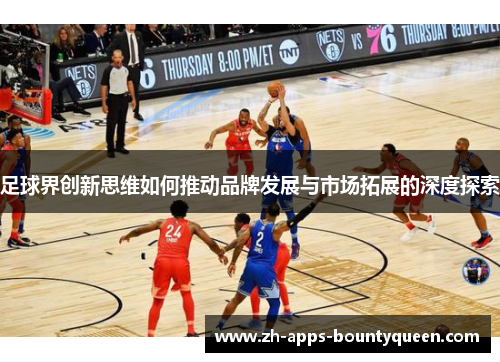足球界创新思维如何推动品牌发展与市场拓展的深度探索 足球界创新思维如何推动品牌发展与市场拓展的深度探索