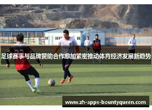 足球赛事与品牌赞助合作愈加紧密推动体育经济发展新趋势