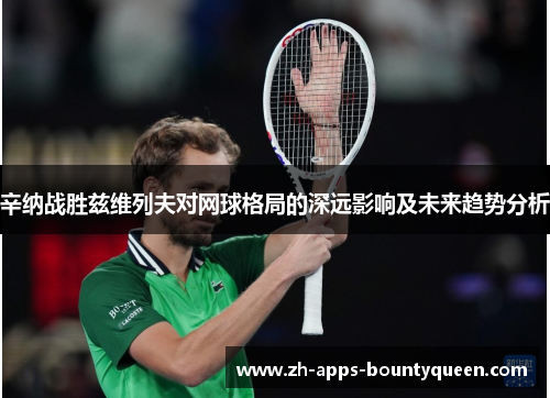 辛纳战胜兹维列夫对网球格局的深远影响及未来趋势分析 辛纳战胜兹维列夫对网球格局的深远影响及未来趋势分析