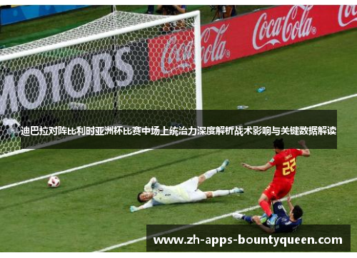 迪巴拉对阵比利时亚洲杯比赛中场上统治力深度解析战术影响与关键数据解读 迪巴拉对阵比利时亚洲杯比赛中场上统治力深度解析战术影响与关键数据解读