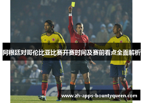 阿根廷对哥伦比亚比赛开赛时间及赛前看点全面解析