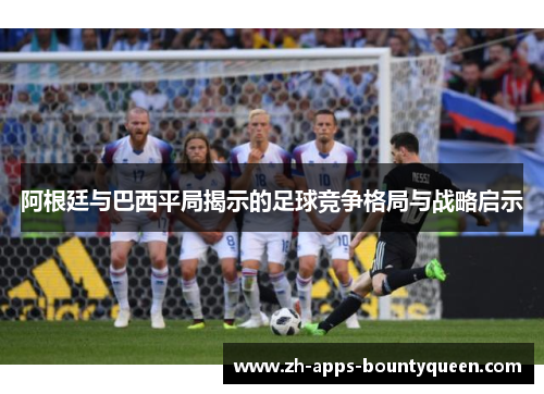 阿根廷与巴西平局揭示的足球竞争格局与战略启示