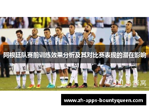 阿根廷队赛前训练效果分析及其对比赛表现的潜在影响