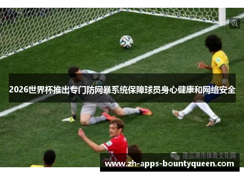2026世界杯推出专门防网暴系统保障球员身心健康和网络安全