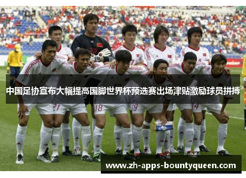 中国足协宣布大幅提高国脚世界杯预选赛出场津贴激励球员拼搏