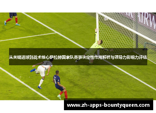 从关键进球到战术核心萨拉赫国家队赛事决定性作用解析与领导力影响力评估