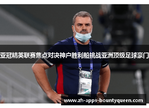 亚冠精英联赛焦点对决神户胜利船挑战亚洲顶级足球豪门