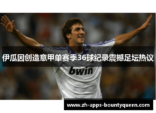 伊瓜因创造意甲单赛季36球纪录震撼足坛热议