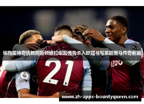 埃梅里神奇执教阿斯顿维拉崛起强势杀入欧冠书写英超黑马传奇新篇