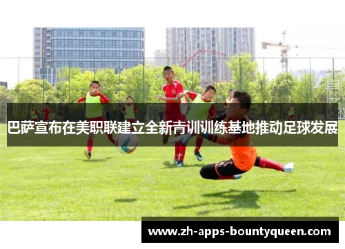 巴萨宣布在美职联建立全新青训训练基地推动足球发展
