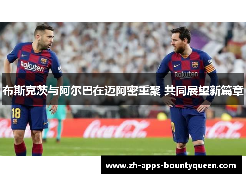 布斯克茨与阿尔巴在迈阿密重聚 共同展望新篇章