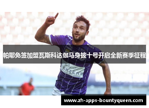 帕耶免签加盟瓦斯科达伽马身披十号开启全新赛季征程