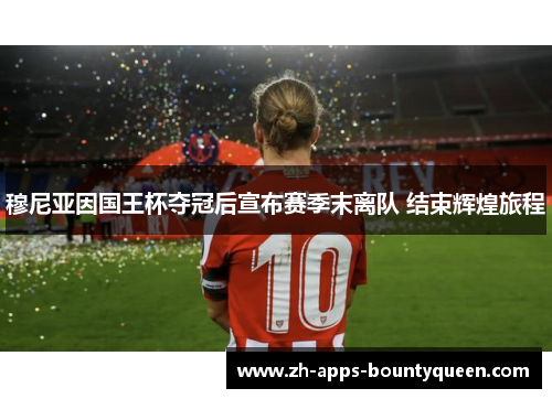 穆尼亚因国王杯夺冠后宣布赛季末离队 结束辉煌旅程