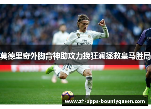 莫德里奇外脚背神助攻力挽狂澜拯救皇马胜局