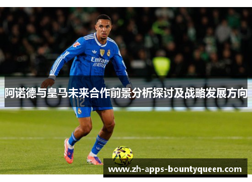 阿诺德与皇马未来合作前景分析探讨及战略发展方向
