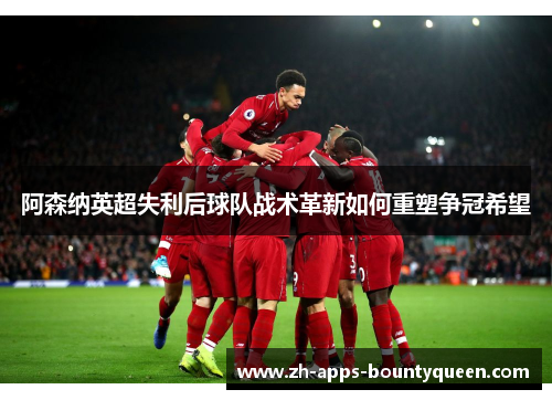 阿森纳英超失利后球队战术革新如何重塑争冠希望 阿森纳英超失利后球队战术革新如何重塑争冠希望