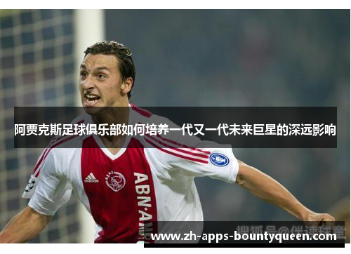 阿贾克斯足球俱乐部如何培养一代又一代未来巨星的深远影响