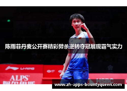 陈雨菲丹麦公开赛精彩劈杀逆转夺冠展现霸气实力