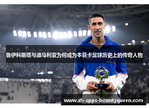 鲁伊科斯塔与迪马利亚为何成为本菲卡足球历史上的传奇人物