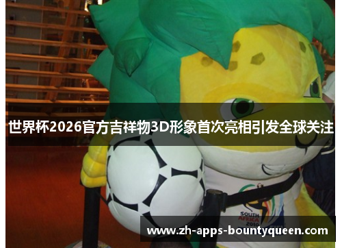 世界杯2026官方吉祥物3D形象首次亮相引发全球关注