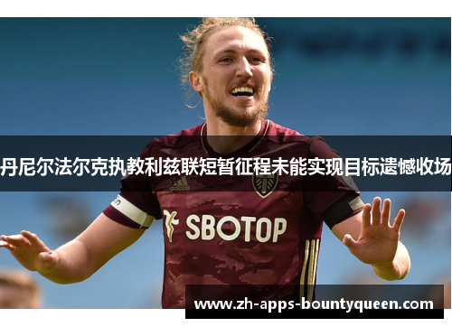 丹尼尔法尔克执教利兹联短暂征程未能实现目标遗憾收场