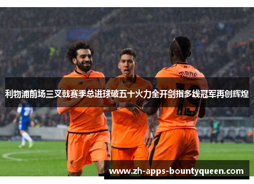 利物浦前场三叉戟赛季总进球破五十火力全开剑指多线冠军再创辉煌