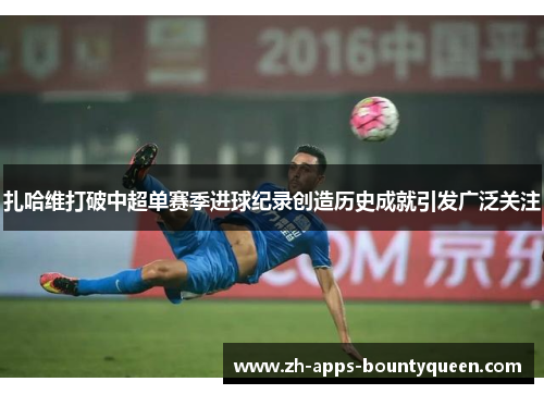 扎哈维打破中超单赛季进球纪录创造历史成就引发广泛关注
