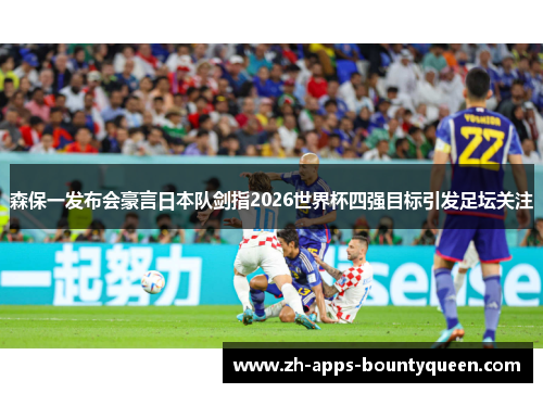 森保一发布会豪言日本队剑指2026世界杯四强目标引发足坛关注