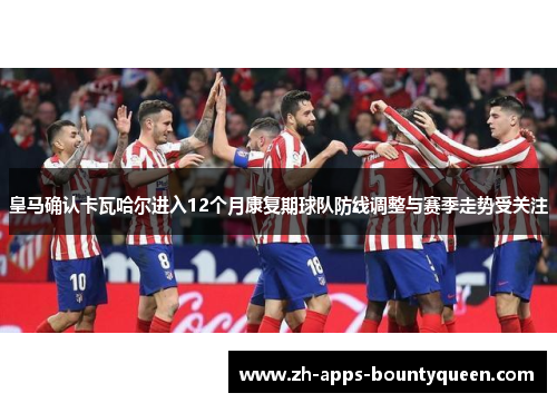 皇马确认卡瓦哈尔进入12个月康复期球队防线调整与赛季走势受关注