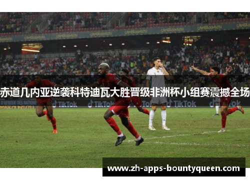 赤道几内亚逆袭科特迪瓦大胜晋级非洲杯小组赛震撼全场