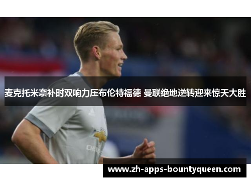 麦克托米奈补时双响力压布伦特福德 曼联绝地逆转迎来惊天大胜 麦克托米奈补时双响力压布伦特福德 曼联绝地逆转迎来惊天大胜