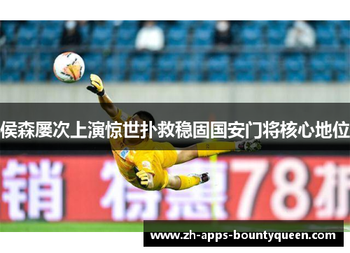 侯森屡次上演惊世扑救稳固国安门将核心地位
