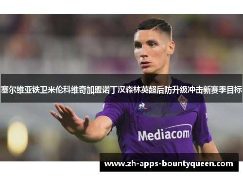 塞尔维亚铁卫米伦科维奇加盟诺丁汉森林英超后防升级冲击新赛季目标 塞尔维亚铁卫米伦科维奇加盟诺丁汉森林英超后防升级冲击新赛季目标