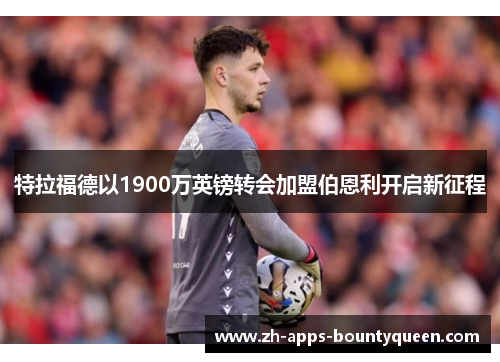 特拉福德以1900万英镑转会加盟伯恩利开启新征程 特拉福德以1900万英镑转会加盟伯恩利开启新征程