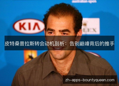 皮特桑普拉斯转会动机剖析:告别巅峰背后的推手 皮特桑普拉斯转会动机剖析:告别巅峰背后的推手