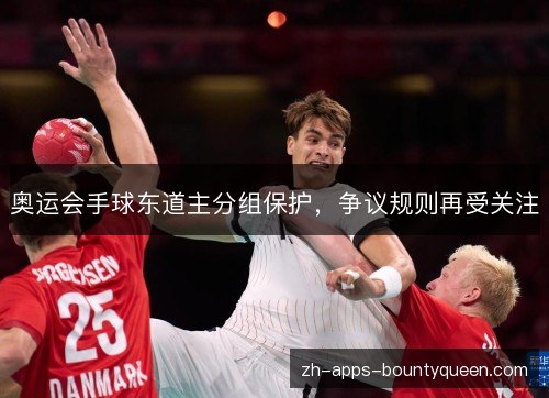 奥运会手球东道主分组保护,争议规则再受关注 奥运会手球东道主分组保护,争议规则再受关注